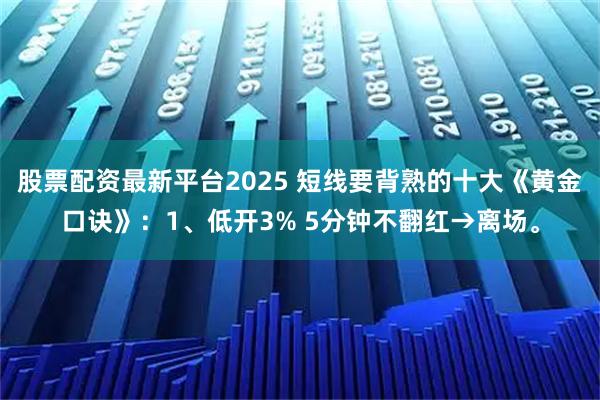 股票配资最新平台2025 短线要背熟的十大《黄金口诀》：1、低开3% 5分钟不翻红→离场。
