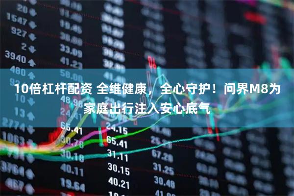 10倍杠杆配资 全维健康，全心守护！问界M8为家庭出行注入安心底气