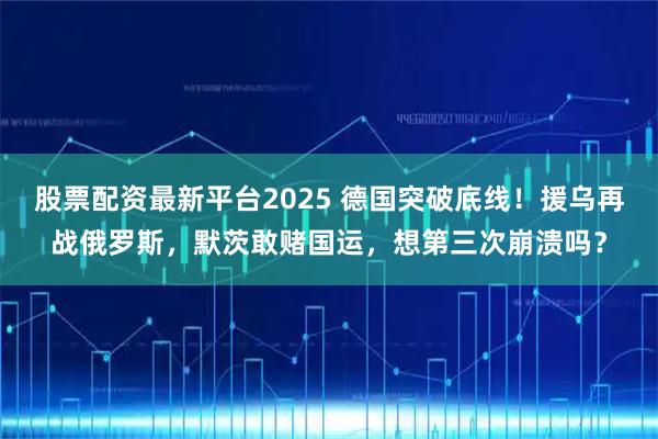 股票配资最新平台2025 德国突破底线！援乌再战俄罗斯，默茨敢赌国运，想第三次崩溃吗？