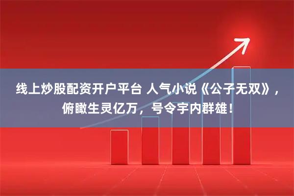 线上炒股配资开户平台 人气小说《公子无双》，俯瞰生灵亿万，号令宇内群雄！