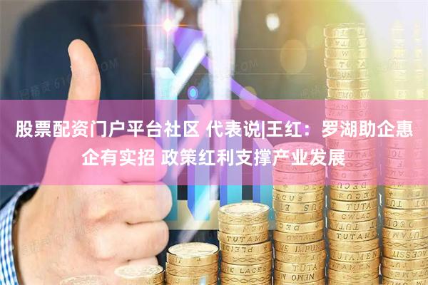 股票配资门户平台社区 代表说|王红：罗湖助企惠企有实招 政策红利支撑产业发展