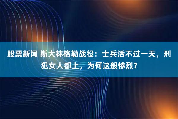 股票新闻 斯大林格勒战役：士兵活不过一天，刑犯女人都上，为何这般惨烈？
