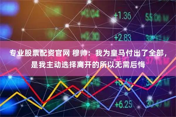 专业股票配资官网 穆帅：我为皇马付出了全部，是我主动选择离开的所以无需后悔
