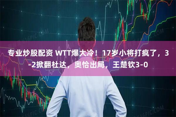 专业炒股配资 WTT爆大冷！17岁小将打疯了，3-2掀翻杜达，奥恰出局，王楚钦3-0