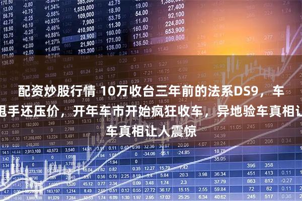 配资炒股行情 10万收台三年前的法系DS9，车贩子难甩手还压价，开年车市开始疯狂收车，异地验车真相让人震惊