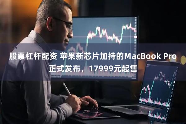 股票杠杆配资 苹果新芯片加持的MacBook Pro正式发布，17999元起售