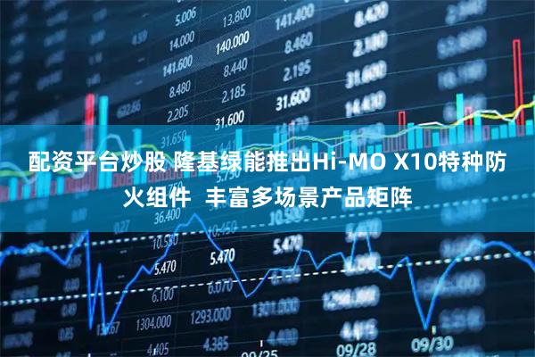 配资平台炒股 隆基绿能推出Hi-MO X10特种防火组件  丰富多场景产品矩阵