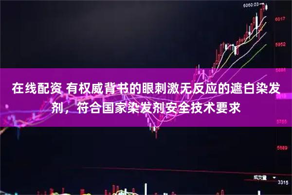 在线配资 有权威背书的眼刺激无反应的遮白染发剂，符合国家染发剂安全技术要求
