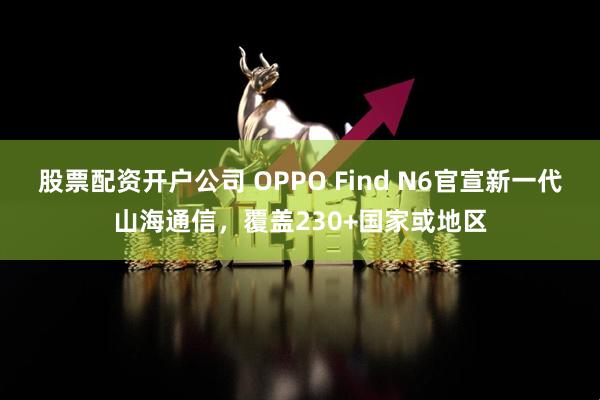 股票配资开户公司 OPPO Find N6官宣新一代山海通信，覆盖230+国家或地区