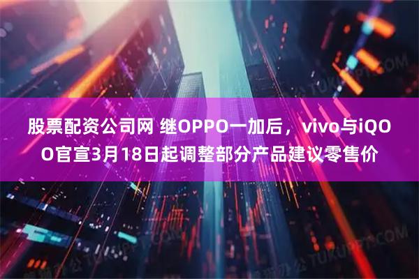 股票配资公司网 继OPPO一加后，vivo与iQOO官宣3月18日起调整部分产品建议零售价