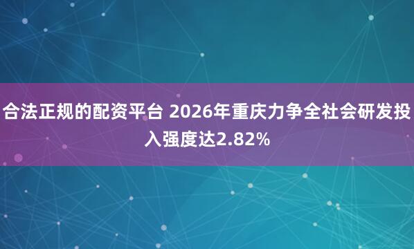 合法正规的配资平台 2026年重庆力争全社会研发投入强度达2.82%