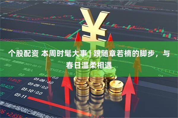 个股配资 本周时髦大事 | 跟随章若楠的脚步，与春日温柔相遇