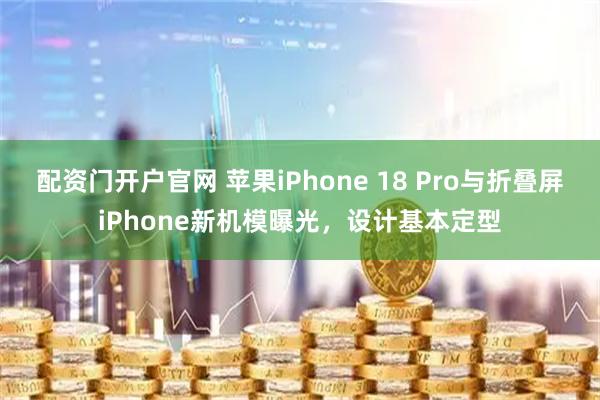 配资门开户官网 苹果iPhone 18 Pro与折叠屏iPhone新机模曝光，设计基本定型