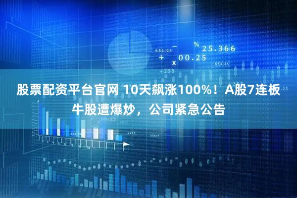 股票配资平台官网 10天飙涨100%！A股7连板牛股遭爆炒，公司紧急公告