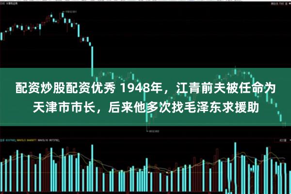 配资炒股配资优秀 1948年，江青前夫被任命为天津市市长，后来他多次找毛泽东求援助