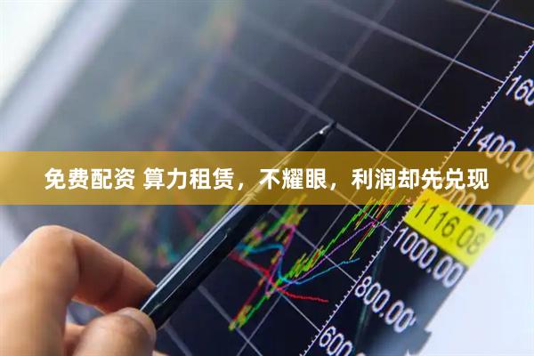 免费配资 算力租赁，不耀眼，利润却先兑现